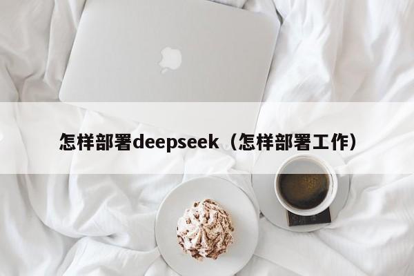 怎样部署deepseek（怎样部署工作）