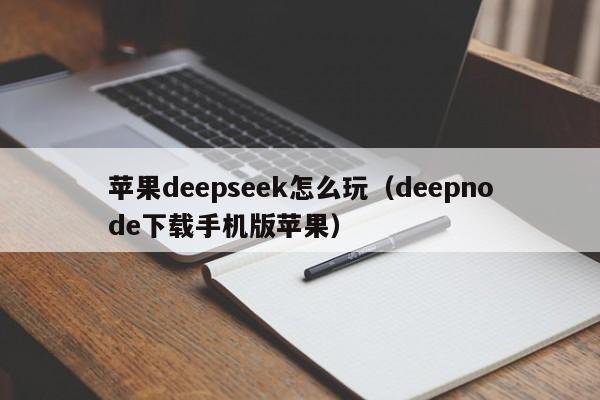 苹果deepseek怎么玩（deepnode下载手机版苹果）