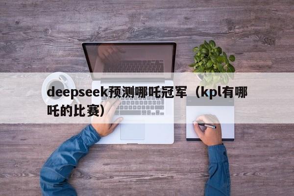 deepseek预测哪吒冠军（kpl有哪吒的比赛）