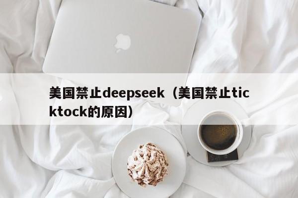 美国禁止deepseek（美国禁止ticktock的原因）