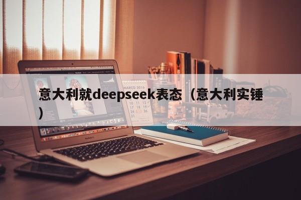 意大利就deepseek表态（意大利实锤）