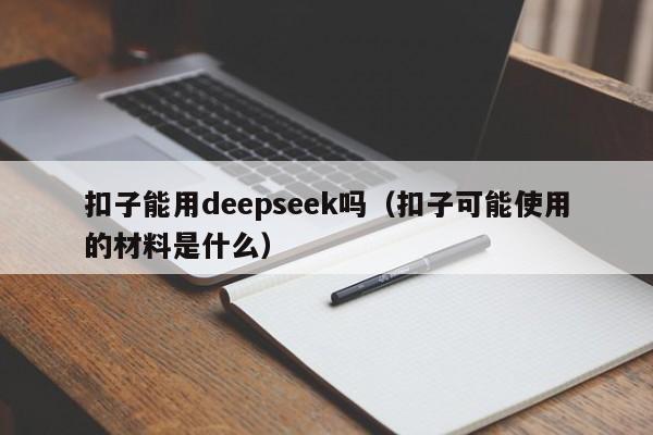 扣子能用deepseek吗（扣子可能使用的材料是什么）