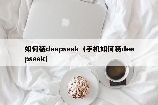 如何装deepseek（手机如何装deepseek）