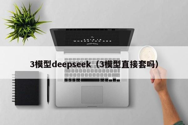 3模型deepseek（3模型直接套吗）