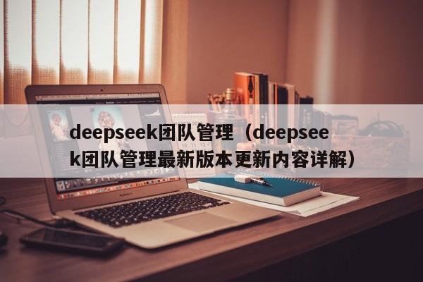 deepseek团队管理（deepseek团队管理最新版本更新内容详解）