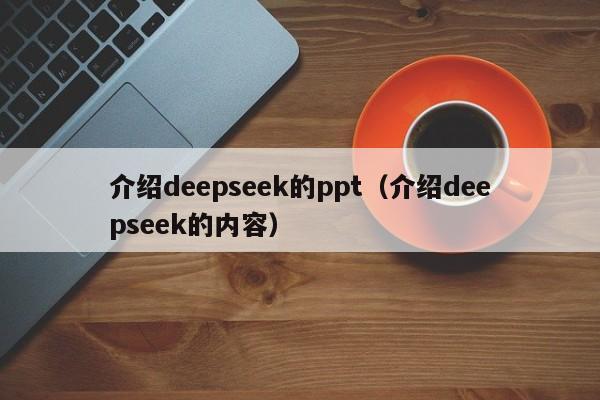 介绍deepseek的ppt（介绍deepseek的内容）