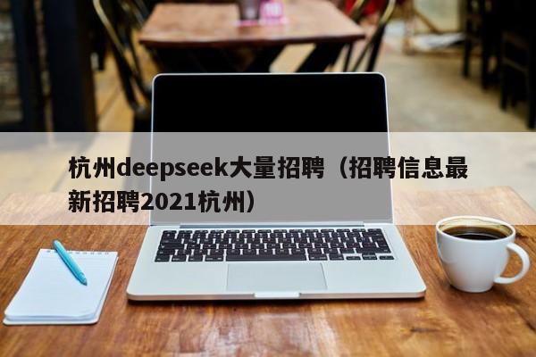 杭州deepseek大量招聘（招聘信息最新招聘2021杭州）