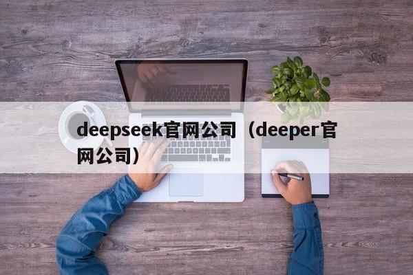 deepseek官网公司（deeper官网公司）