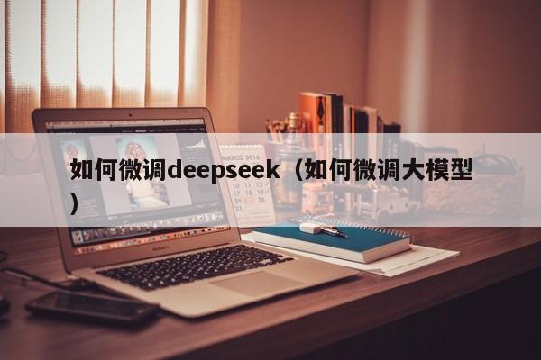 如何微调deepseek（如何微调大模型）