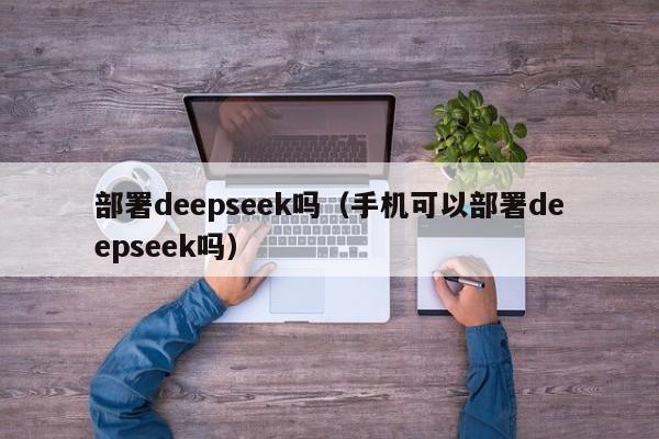 部署deepseek吗（手机可以部署deepseek吗）