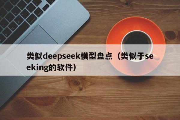 类似deepseek模型盘点（类似于seeking的软件）