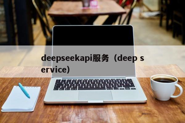 deepseekapi服务（deep service）