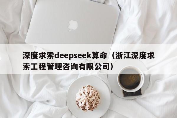 深度求索deepseek算命（浙江深度求索工程管理咨询有限公司）