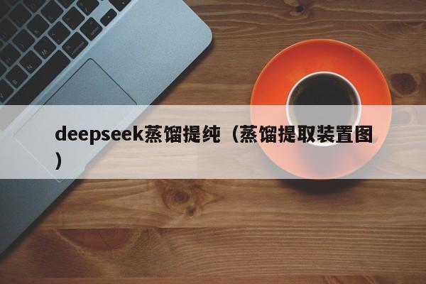 deepseek蒸馏提纯（蒸馏提取装置图）