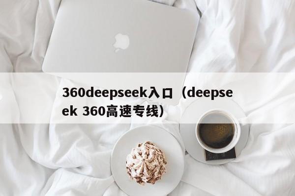 360deepseek入口（deepseek 360高速专线）