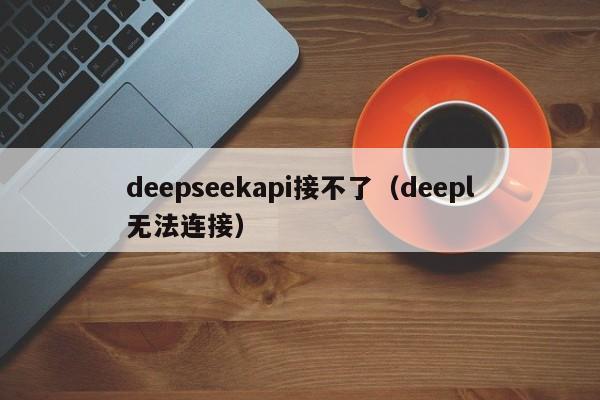 deepseekapi接不了（deepl无法连接）