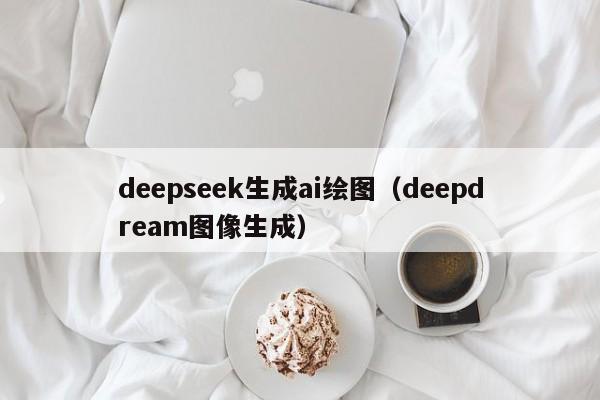 deepseek生成ai绘图（deepdream图像生成）