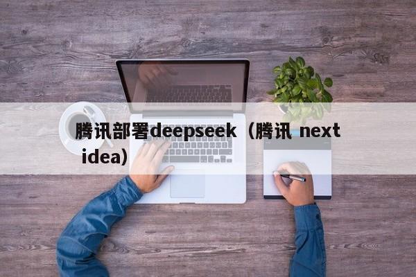 腾讯部署deepseek（腾讯 next idea）