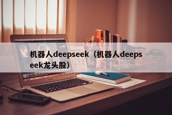 机器人deepseek（机器人deepseek龙头股）