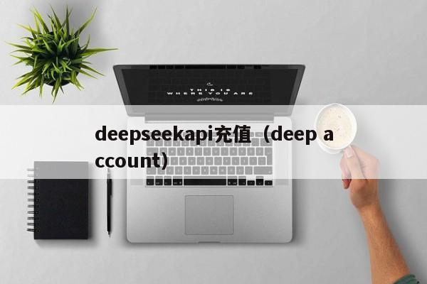 deepseekapi充值（deep account）