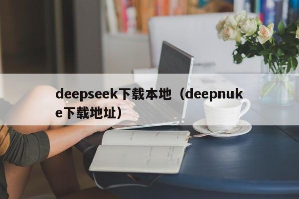 deepseek下载本地（deepnuke下载地址）