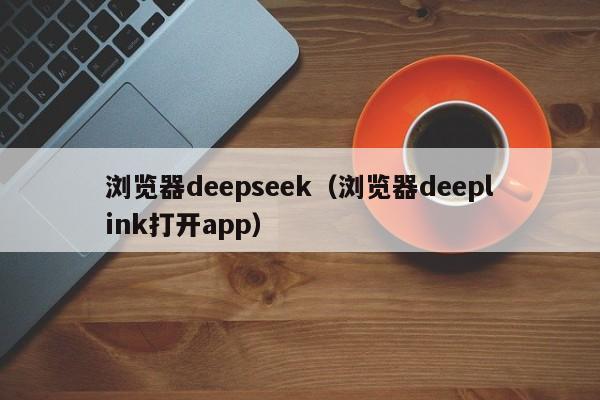 浏览器deepseek（浏览器deeplink打开app）