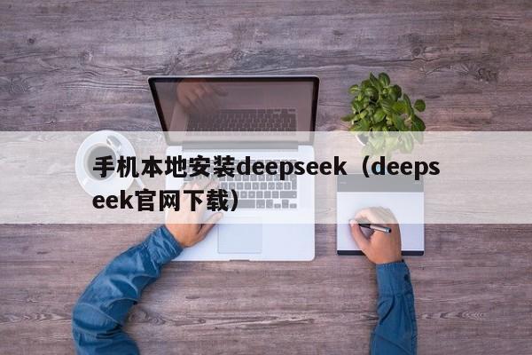 手机本地安装deepseek（deepseek官网下载）