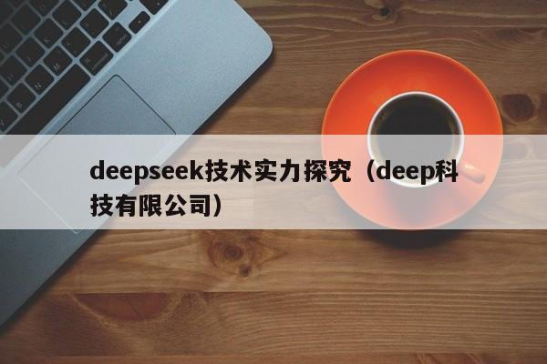 deepseek技术实力探究（deep科技有限公司）