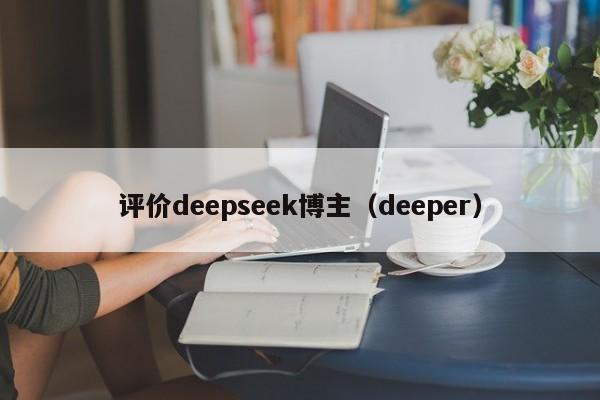 评价deepseek博主（deeper）