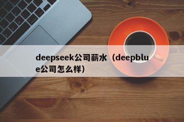 deepseek公司薪水（deepblue公司怎么样）