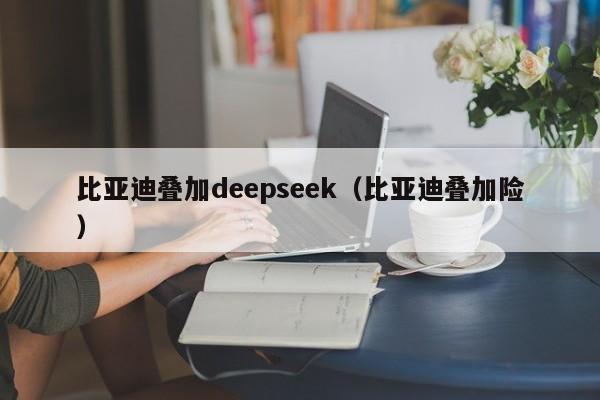 比亚迪叠加deepseek（比亚迪叠加险）