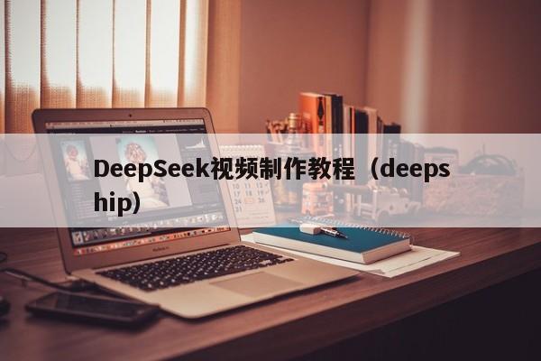 DeepSeek视频制作教程（deepship）