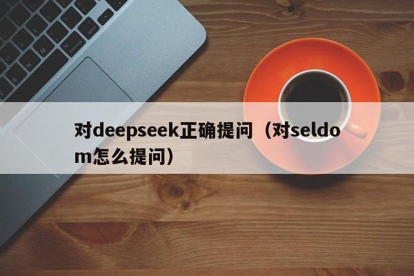 对deepseek正确提问（对seldom怎么提问）