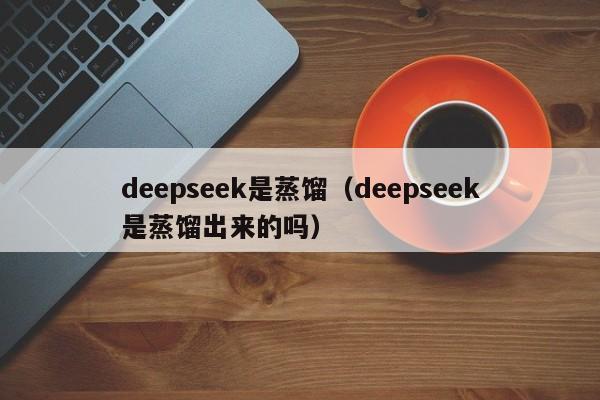 deepseek是蒸馏（deepseek是蒸馏出来的吗）