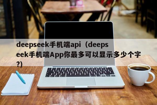 deepseek手机端api（deepseek手机端App你最多可以显示多少个字?）