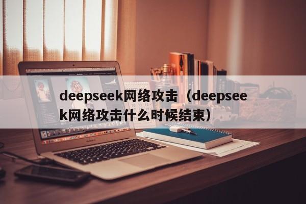 deepseek网络攻击（deepseek网络攻击什么时候结束）