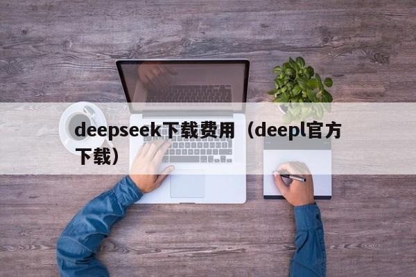 deepseek下载费用（deepl官方下载）