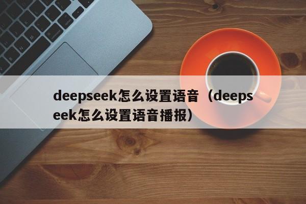 deepseek怎么设置语音（deepseek怎么设置语音播报）