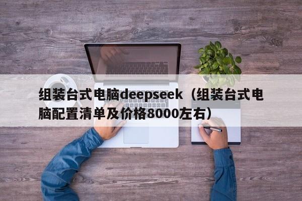 组装台式电脑deepseek（组装台式电脑配置清单及价格8000左右）