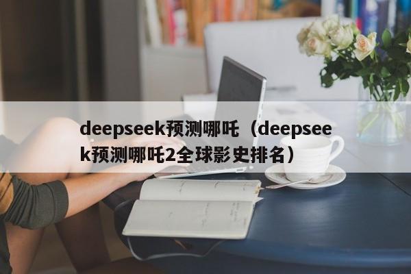 deepseek预测哪吒（deepseek预测哪吒2全球影史排名）