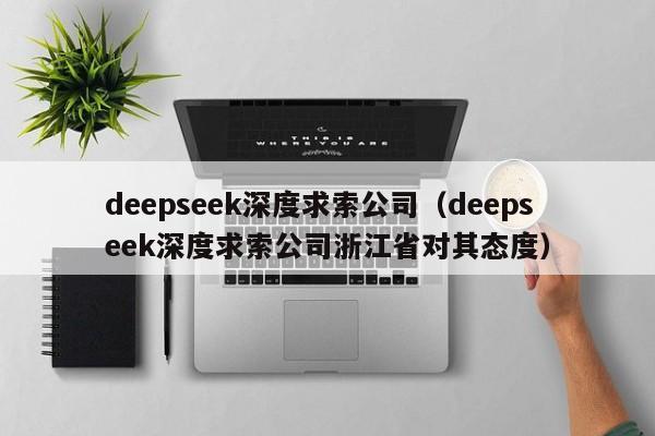 deepseek深度求索公司（deepseek深度求索公司浙江省对其态度）