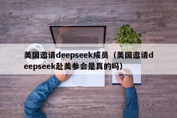 美国邀请deepseek成员（美国邀请deepseek赴美参会是真的吗）