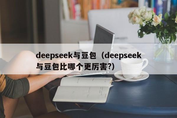 deepseek与豆包（deepseek与豆包比哪个更厉害?）