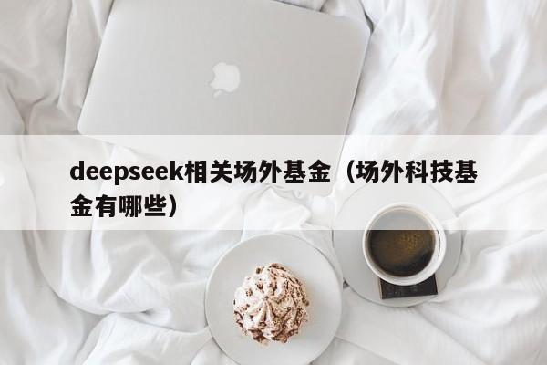 deepseek相关场外基金（场外科技基金有哪些）