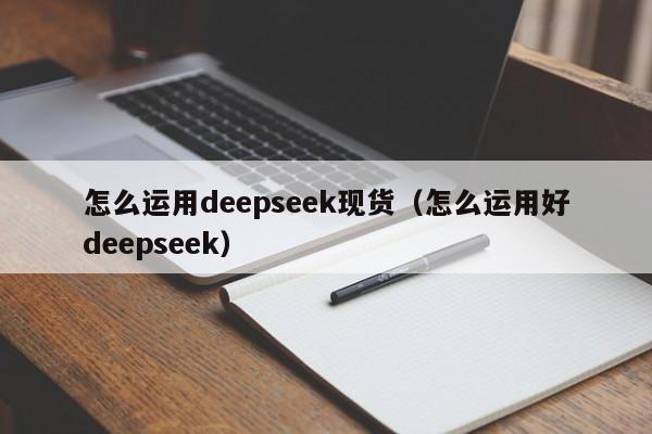 怎么运用deepseek现货（怎么运用好deepseek）