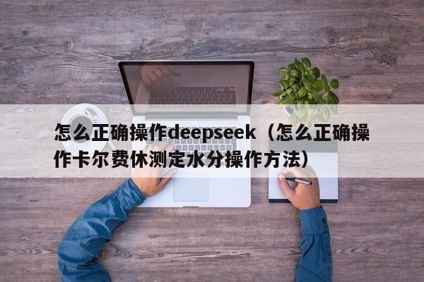 怎么正确操作deepseek（怎么正确操作卡尔费休测定水分操作方法）