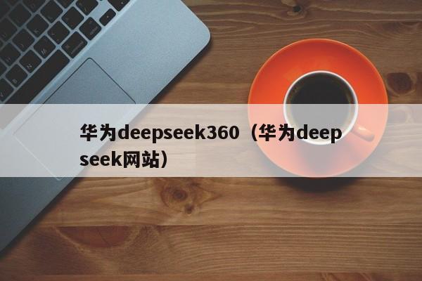 华为deepseek360（华为deepseek网站）