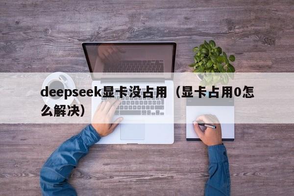 deepseek显卡没占用（显卡占用0怎么解决）