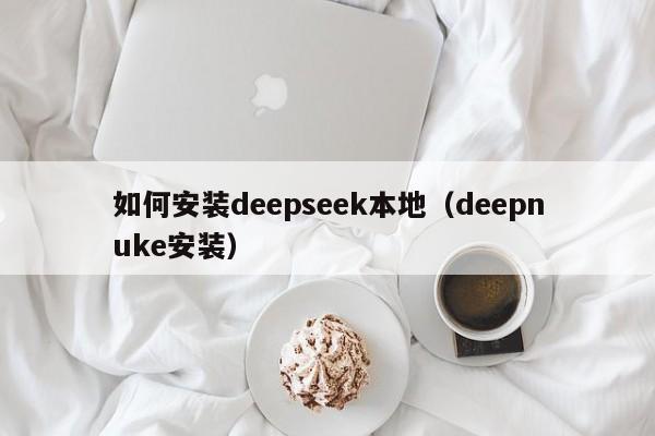 如何安装deepseek本地（deepnuke安装）