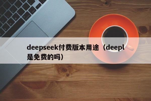 deepseek付费版本用途（deepl是免费的吗）